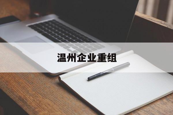 湛江市温州企业重组(温州市国有企业重组改革)