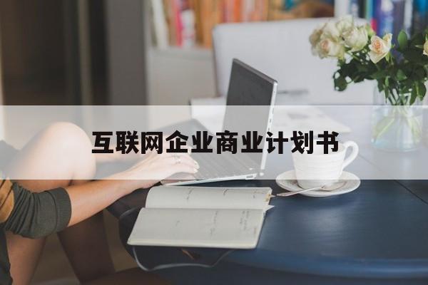 湛江市互联网企业商业计划书(互联网行业商业计划书侧重点)