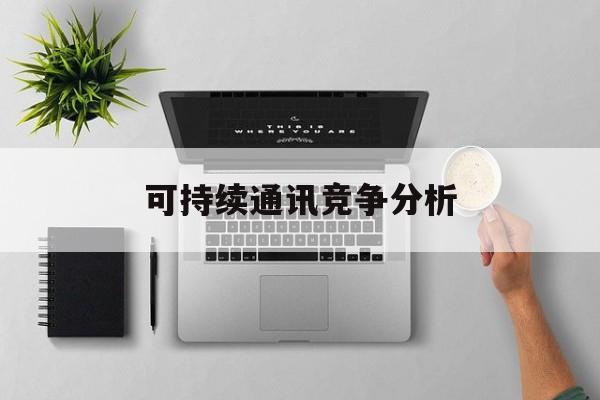 湛江市可持续通讯竞争分析(可持续竞争优势有哪些)