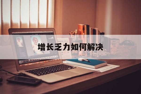 湛江市增长乏力如何解决(增长乏力是下降的意思吗)