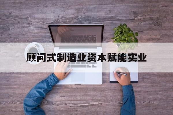 湛江市关于顾问式制造业资本赋能实业的信息